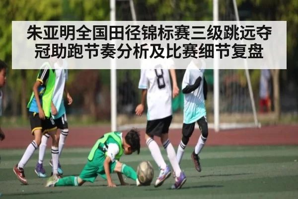 朱亚明全国田径锦标赛三级跳远夺冠助跑节奏分析及比赛细节复盘